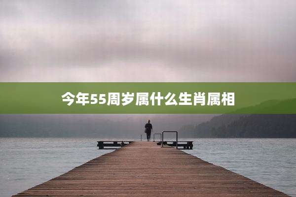 今年55周岁属什么生肖属相