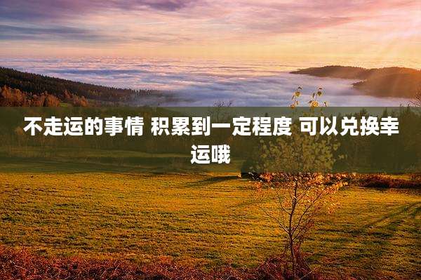 不走运的事情 积累到一定程度 可以兑换幸运哦
