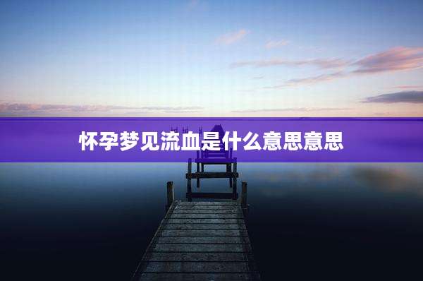 怀孕梦见流血是什么意思意思