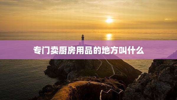 专门卖厨房用品的地方叫什么