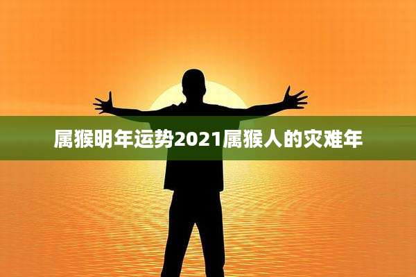 属猴明年运势2021属猴人的灾难年