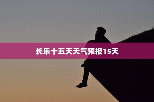 长乐十五天天气预报15天
