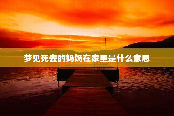 梦见死去的妈妈在家里是什么意思