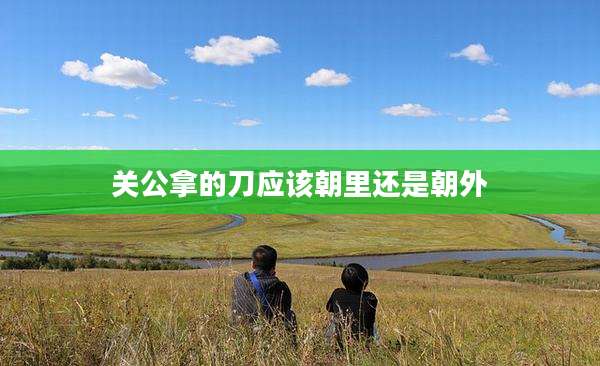 关公拿的刀应该朝里还是朝外