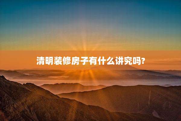 清明装修房子有什么讲究吗?
