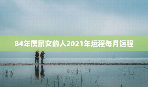 84年属鼠女的人2021年运程每月运程