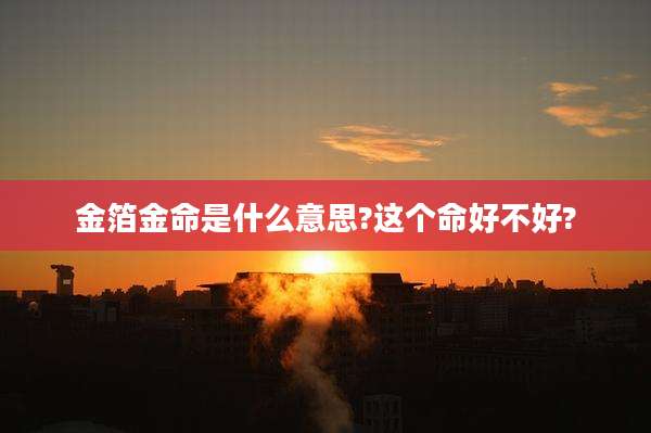 金箔金命是什么意思?这个命好不好?