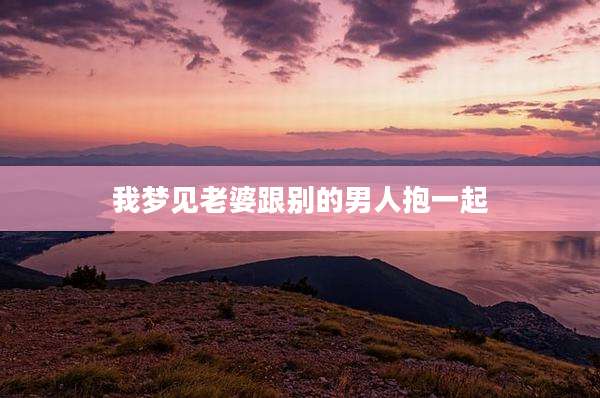 我梦见老婆跟别的男人抱一起