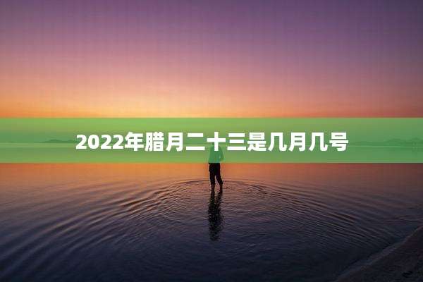 2022年腊月二十三是几月几号