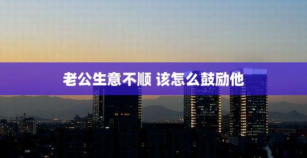 老公生意不顺 该怎么鼓励他