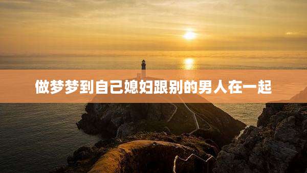 做梦梦到自己媳妇跟别的男人在一起
