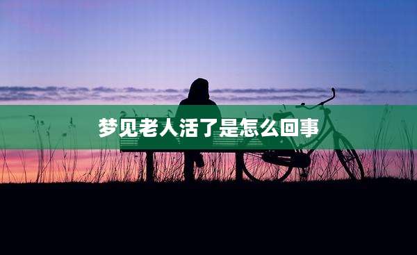 梦见老人活了是怎么回事