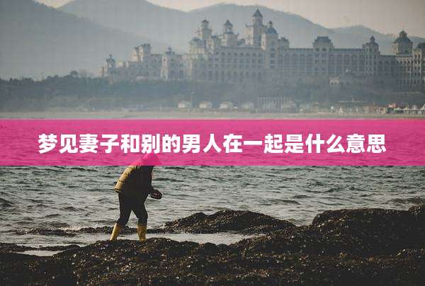 梦见妻子和别的男人在一起是什么意思