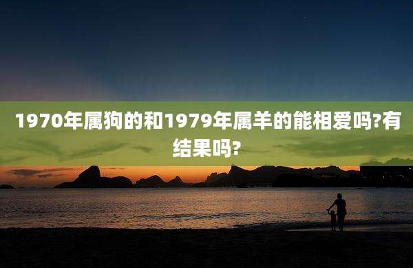 1970年属狗的和1979年属羊的能相爱吗?有结果吗?