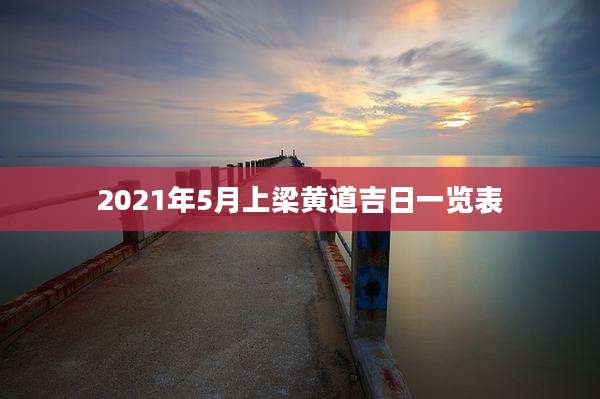2021年5月上梁黄道吉日一览表