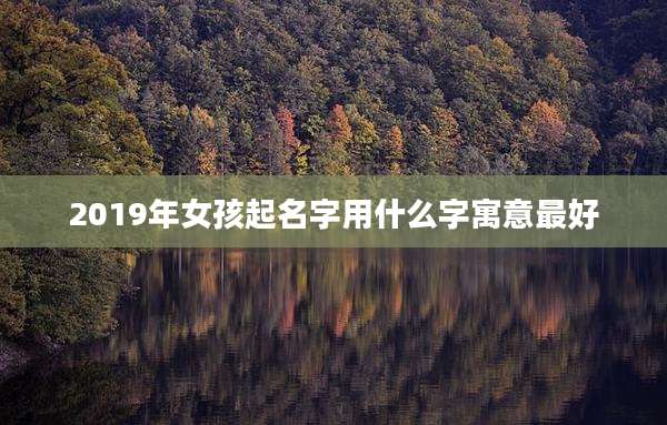 2019年女孩起名字用什么字寓意最好