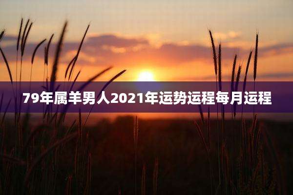 79年属羊男人2021年运势运程每月运程