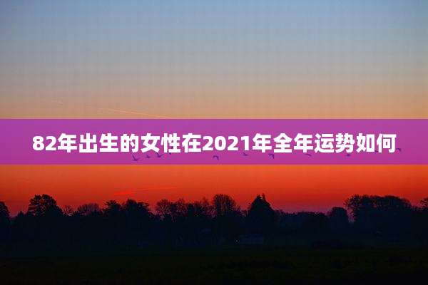 82年出生的女性在2021年全年运势如何
