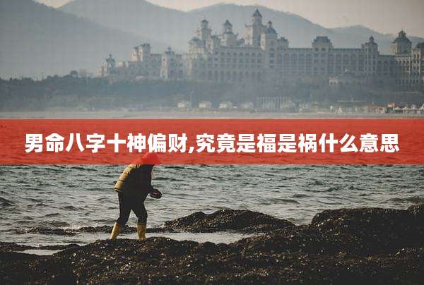 男命八字十神偏财,究竟是福是祸什么意思