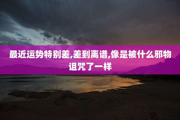 最近运势特别差,差到离谱,像是被什么邪物诅咒了一样
