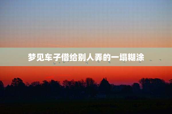 梦见车子借给别人弄的一塌糊涂