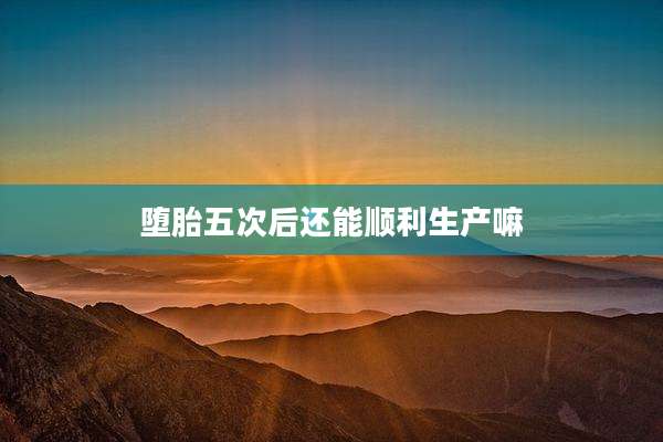 堕胎五次后还能顺利生产嘛