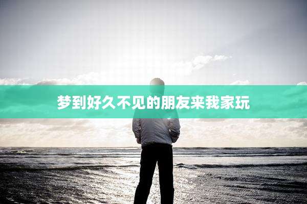 梦到好久不见的朋友来我家玩