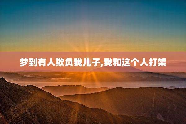 梦到有人欺负我儿子,我和这个人打架