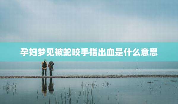 孕妇梦见被蛇咬手指出血是什么意思