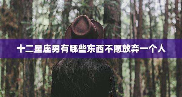十二星座男有哪些东西不愿放弃一个人