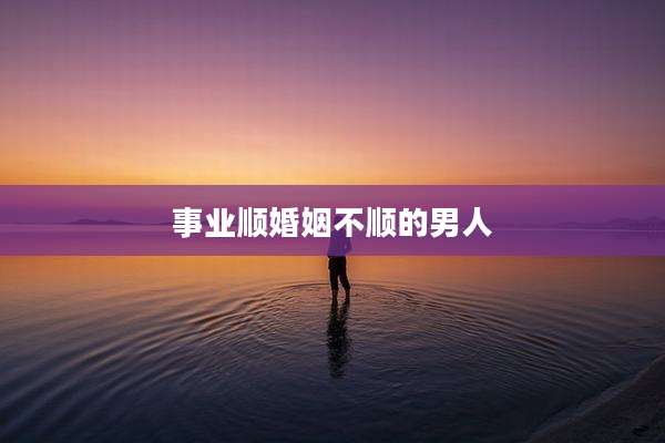 事业顺婚姻不顺的男人
