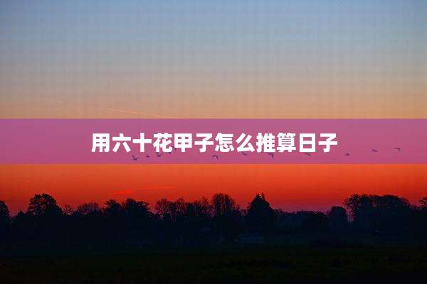 用六十花甲子怎么推算日子