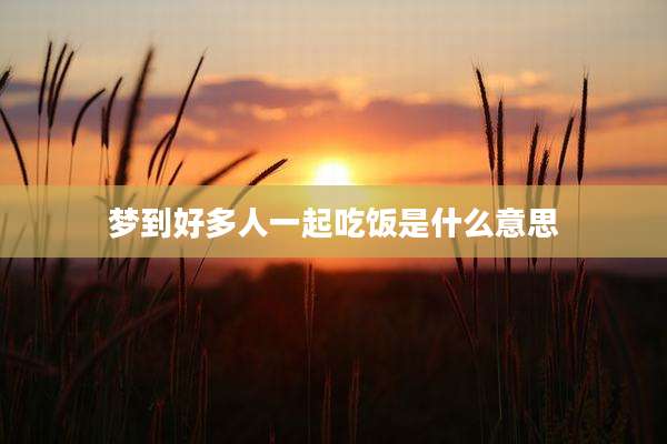 梦到好多人一起吃饭是什么意思