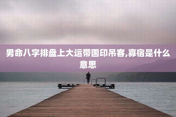 男命八字排盘上大运带国印吊客,寡宿是什么意思