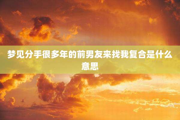梦见分手很多年的前男友来找我复合是什么意思