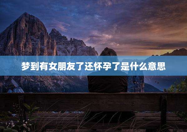 梦到有女朋友了还怀孕了是什么意思