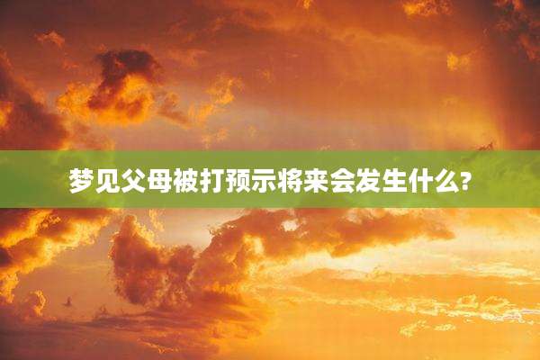 梦见父母被打预示将来会发生什么?