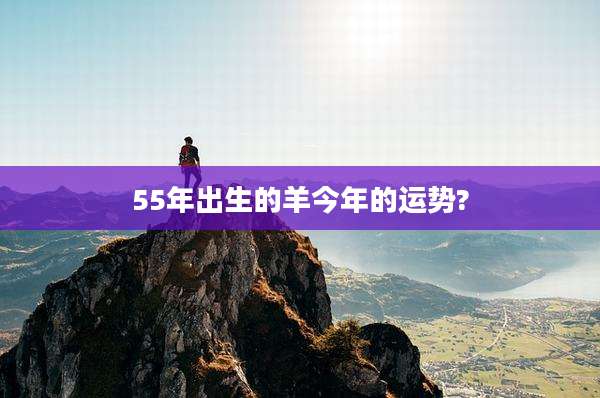 55年出生的羊今年的运势?