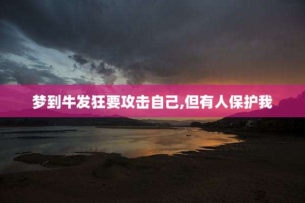 梦到牛发狂要攻击自己,但有人保护我