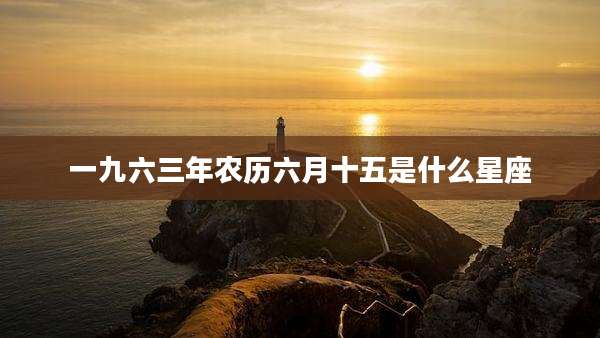 一九六三年农历六月十五是什么星座