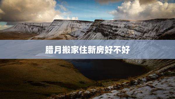 腊月搬家住新房好不好