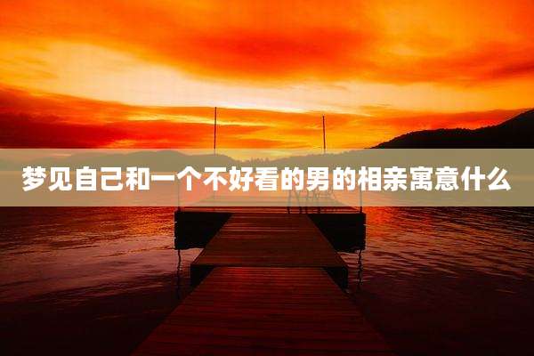梦见自己和一个不好看的男的相亲寓意什么