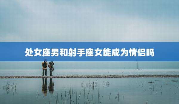 处女座男和射手座女能成为情侣吗