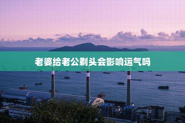 老婆给老公剃头会影响运气吗