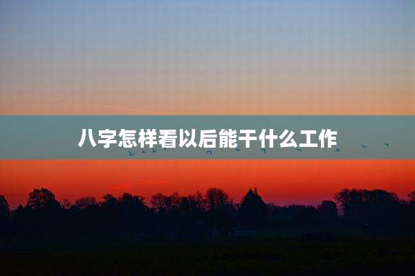 八字怎样看以后能干什么工作
