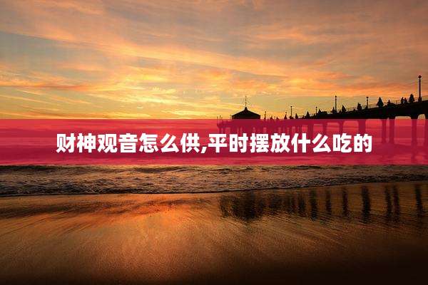 财神观音怎么供,平时摆放什么吃的