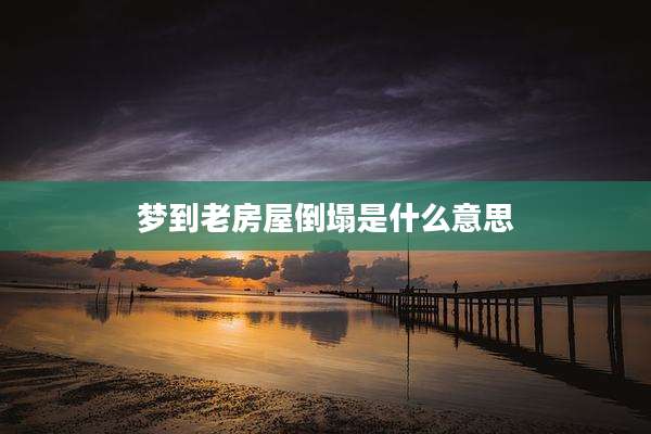 梦到老房屋倒塌是什么意思
