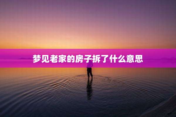 梦见老家的房子拆了什么意思