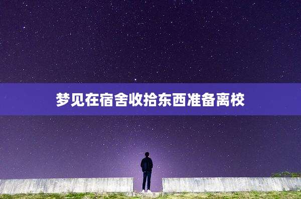 梦见在宿舍收拾东西准备离校