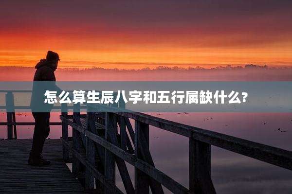 怎么算生辰八字和五行属缺什么?
